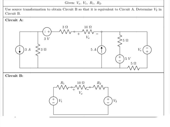Given: V, V1, R1, R2.
Use source transformation to obtain Circuit B so that it is equivalent to Circuit A. Determine Va in
Circuit B.
Circuit A:
3Ω
10 N
3 V
)3 A
A(1
V2
3 0
5 V
5 N
Circuit B:
R1
10 Ω
R2
V1
V2
