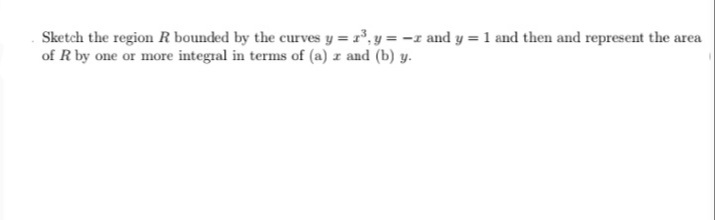 Sketch the region R bounded by the curves y = r', y = -z and y = 1 and then and represent the area
of R by one or more integral in terms of (a) z and (b) y.
