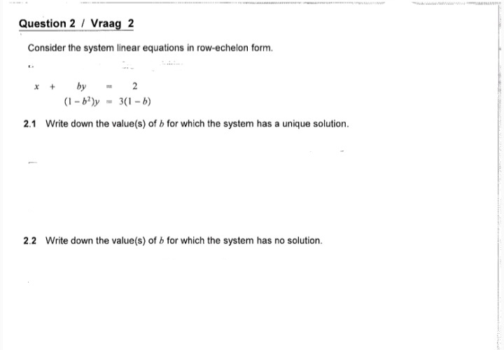 Question 2 / Vraag 2
Consider the system linear equations in row-echelon form.
x +
by - 2
(1 - 6?)y = 3(1 - b)
2.1 Write down the value(s) of b for which the system has a unique solution.
2.2 Write down the value(s) of b for which the system has no solution.
