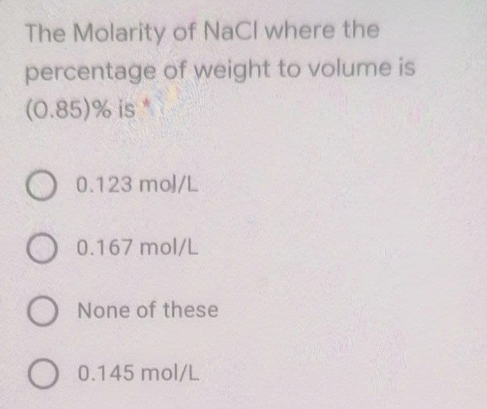 The Molarity of NaCl where the
percentage of weight to volume is
(0.85)% is
O 0.123 mol/L
O 0.167 mol/L
O None of these
O 0.145 mol/L
O O O O
