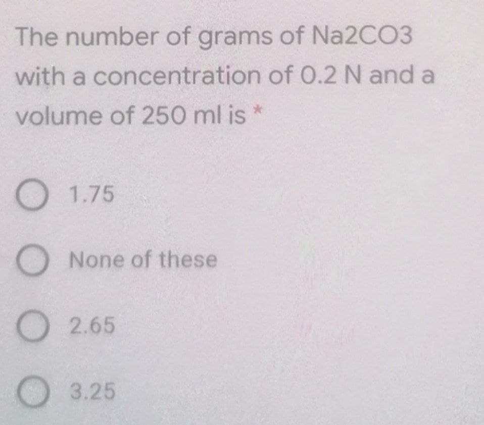 The number of grams of N22CO3
with a concentration of 0.2 N and a
volume of 250 ml is
O 1.75
O None of these
O 2.65
O3.25
O O
