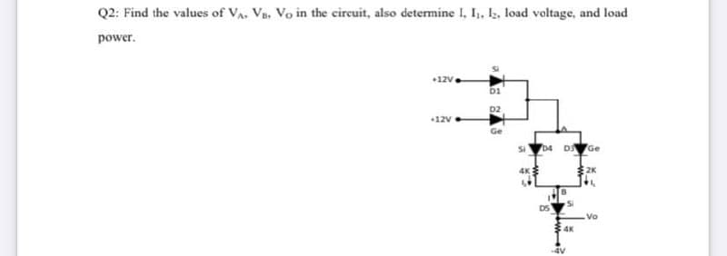Q2: Find the values of VA, Vs, Vo in the circuit, also determine I, I, I, load voltage, and load
power.
+12v
bi
D2
+12V
Ge
Si
04 D Ge
2K
DS
Vo
:4K
-4V
