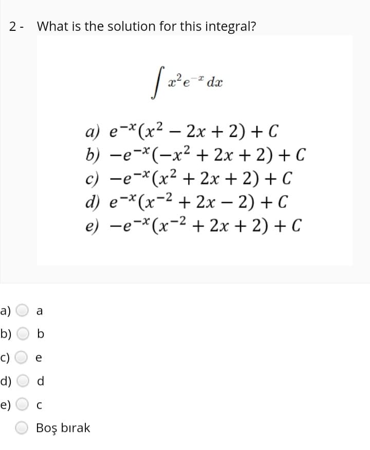 2 - What is the solution for this integral?
x²e¯® dx
a) e-*(x² – 2x + 2) + C
b) -e-*(-x² + 2x + 2) + C
c) -e-*(x² + 2x + 2) + C
d) e-*(x-2 + 2х — 2) + C
e) -e-*(x-2 + 2x + 2) + C
|
|
а)
a
b)
b
c)
e
d)
d
e)
Boş bırak
