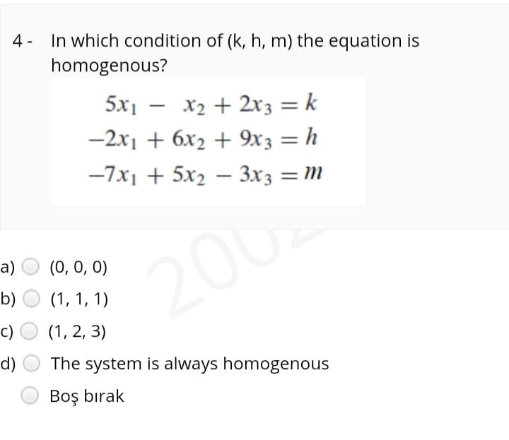 4 - In which condition of (k, h, m) the equation is
homogenous?
5x1 – x2 + 2x3 = k
-2x1 + 6x2 + 9x3 = h
-7x1 + 5x2 – 3x3 = m
a)
(0, 0, 0)
200
b) O (1, 1, 1)
c)
(1, 2, 3)
d)
The system is always homogenous
Boş bırak
