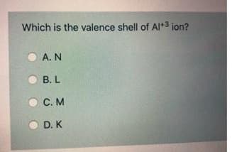 Which is the valence shell of AI*3 ion?
A. N
B. L
С. М
D. K
