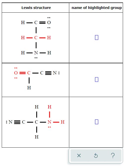 Lewis structure
name of highlighted group
H – C= O
Н — С — Н
Н — N— н
0=C-C EN:
H
H
H
:N=C- C
N– H
H
?
:0 :
|
