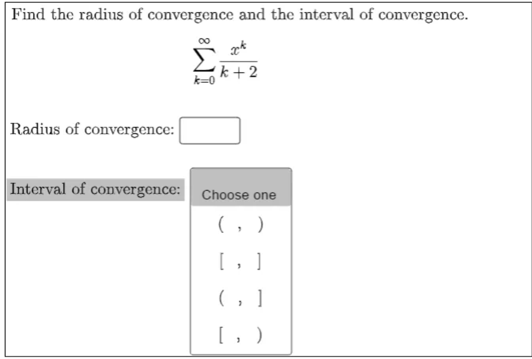 Find the radius of convergence and the interval of convergence.
00
k +2
Radius of convergence:
Interval of convergence: Choose one
(, )
[, ]
( , ]
[, )
