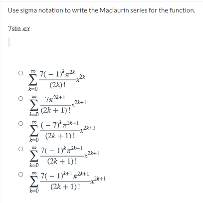 Use sigma notation to write the Maclaurin series for the function.
7sin xx
7( – 1)*,2*
(2k) !
k=0
(2k + 1)!"
k-0
(- 7)*72*+1
*+1
(2k + 1)!
k3D0
7( – 1)*72*+1
2*+1
(2k + 1)!
k=0
7( – 1)*+1„2*+1
2k+1
(2k + 1)!
k-0
