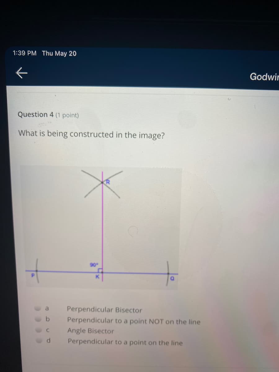 1:39 PM Thu May 20
Godwir
Question 4 (1 point)
What is being constructed in the image?
90
Perpendicular Bisector
Perpendicular to a point NOT on the line
Angle Bisector
Perpendicular to a point on the line
