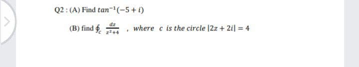 Q2 : (A) Find tan-1(-5+i)
dz
(B) find .
where c is the circle |2z + 2il = 4
z2+4
