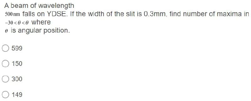 A beam of wavelength
500 nm falls on YDSE. If the width of the slit is 0.3mm, find number of maxima in
-30 <0 <0 where
e is angular position.
599
150
300
149
