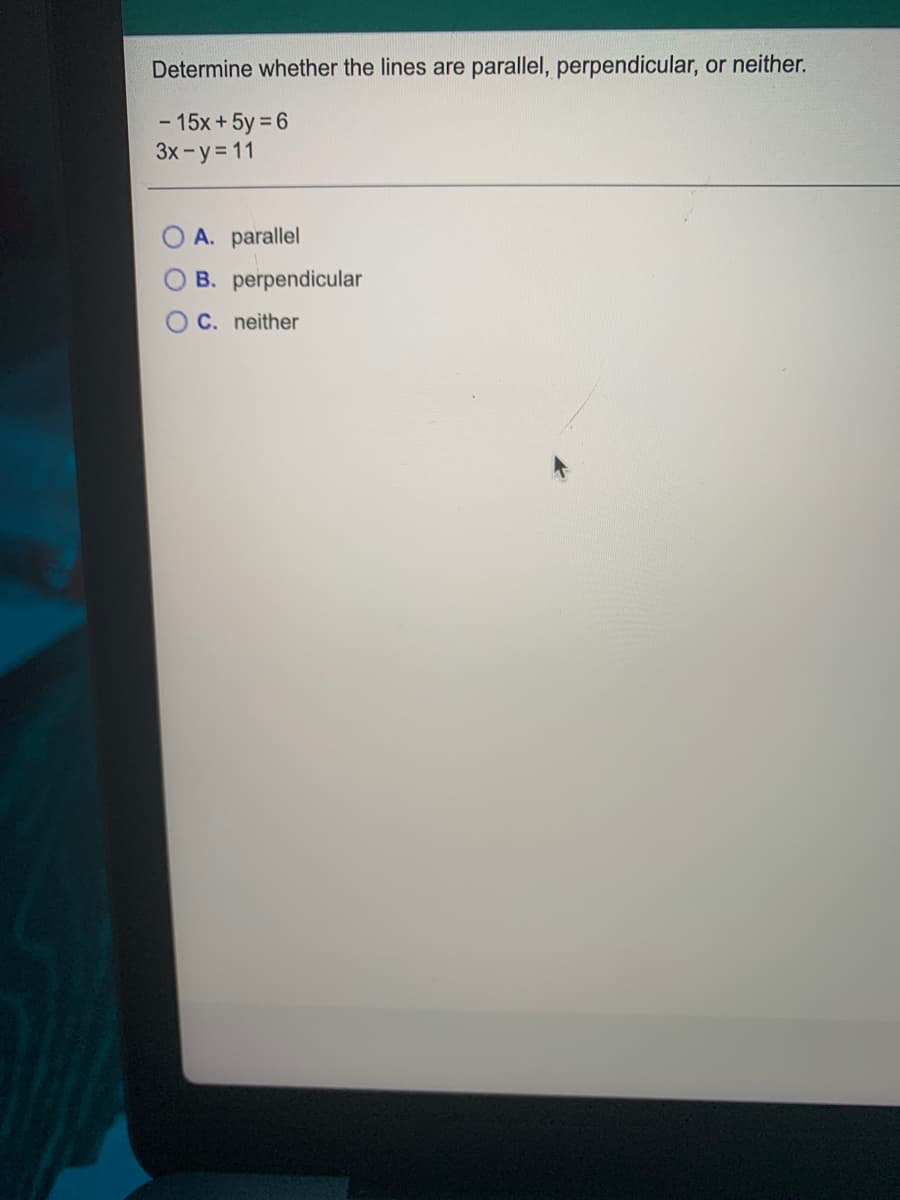Determine whether the lines are parallel, perpendicular, or neither.
- 15x +5y = 6
3x-y= 11
A. parallel
B. perpendicular
C. neither
