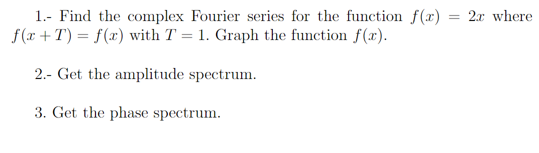 =
1.- Find the complex Fourier series for the function f(x):
f(x+T) = f(x) with T = 1. Graph the function f(x).
2.- Get the amplitude spectrum.
3. Get the phase spectrum.
2x where