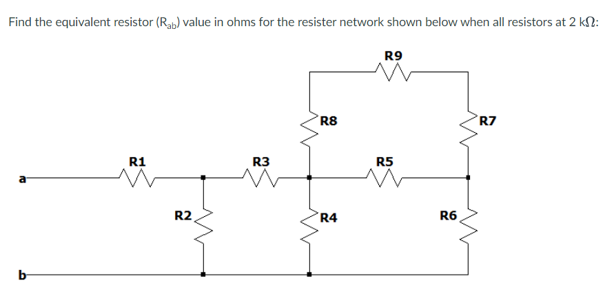 Find the equivalent resistor (Rab) value in ohms for the resister network shown below when all resistors at 2 km:
21
b
R1
R2
R3
R8
R4
R9
R5
R6
R7