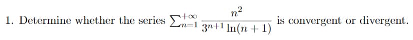 1. Determine whether the series Σn=13n+¹ ln(n + 1)
n²
is convergent or divergent.