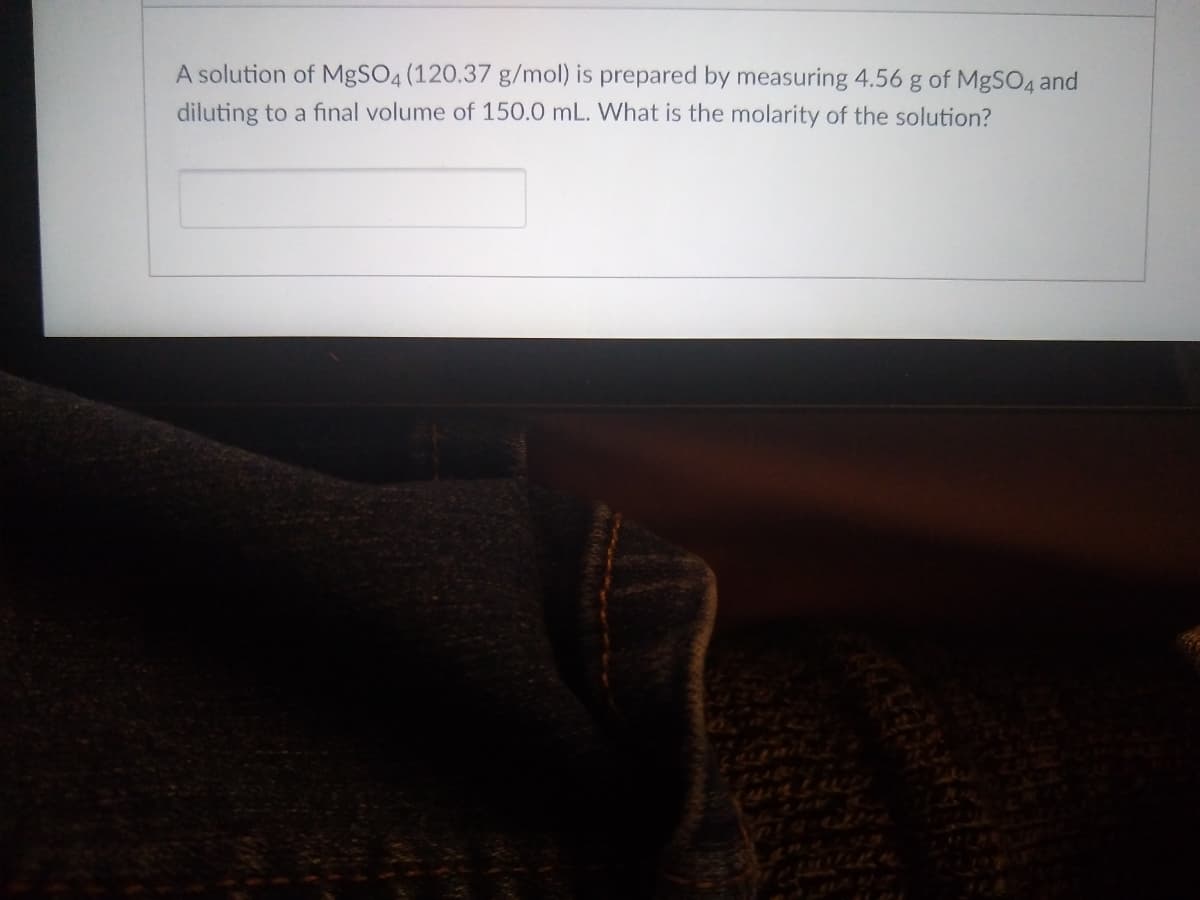 A solution of M8SO4 (120.37 g/mol) is prepared by measuring 4.56 g of MgSO4 and
diluting to a final volume of 150.0 mL. What is the molarity of the solution?
