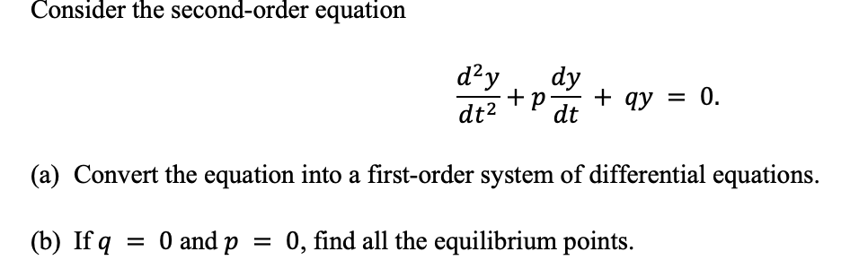 Consider the second-order equation
d?y
dy
+p
+ qy = 0.
dt2
dt
(a) Convert the equation into a first-order system of differential equations.
(b) If q
= 0 and p =
0, find all the equilibrium points.
