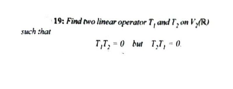19: Find two linear operator T, and T, on V;(R)
such that
T,T, = 0 but T,7, = 0.
