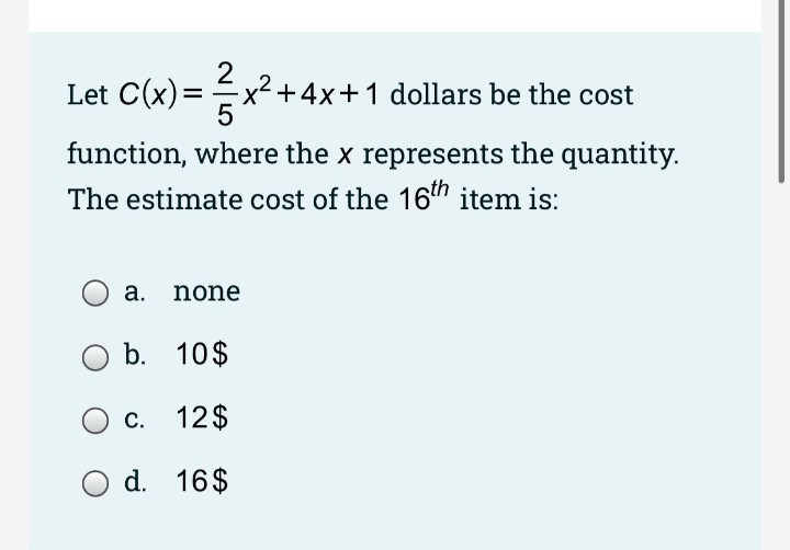 Let C(x)=x² +4x+1 dollars be the cost
%3D
5
function, where the x represents the quantity.
The estimate cost of the 16th item is:
a. none
b. 10$
C. 12$
d. 16$
