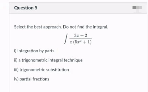Question 5
Select the best approach. Do not find the integral.
3r +2
a (5a? + 1)
i) integration by parts
i) a trigonometric integral technique
iii) trigonometric substitution
iv) partial fractions
