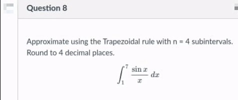 Question 8
Approximate using the Trapezoidal rule with n = 4 subintervals.
Round to 4 decimal places.
sin r
