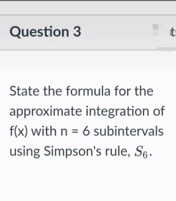 Question 3
t-
State the formula for the
approximate integration of
f(x) with n = 6 subintervals
using Simpson's rule, S6.
