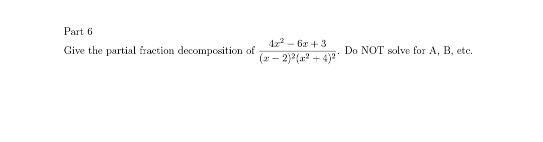 Part 6
4x2 – 6x + 3
Give the partial fraction decomposition of
Do NOT solve for A, B, etc.
(x – 2)2(x² +4)²
-
