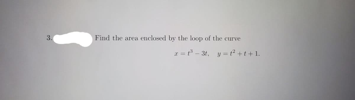 3.
Find the area enclosed by the loop of the curve
x = t3 – 3t, y = t2 +t + 1.
y = t +t+ 1.
-
