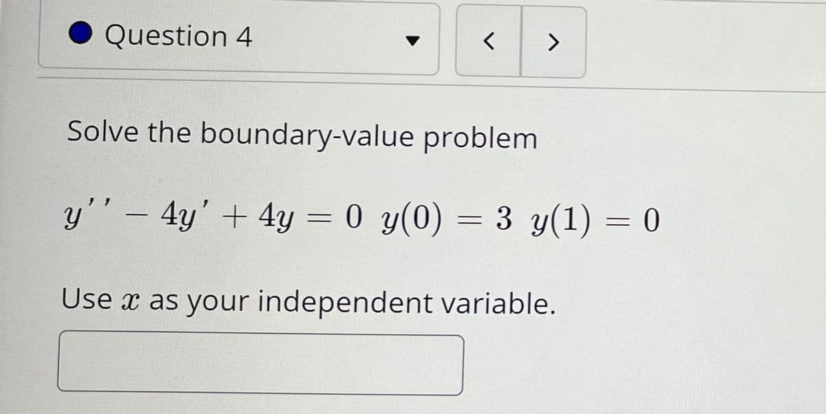 Question 4
Solve the boundary-value problem
y''- 4y'+ 4y = 0 y(0) = 3 y(1) = 0
%3D
Use x as your independent variable.

