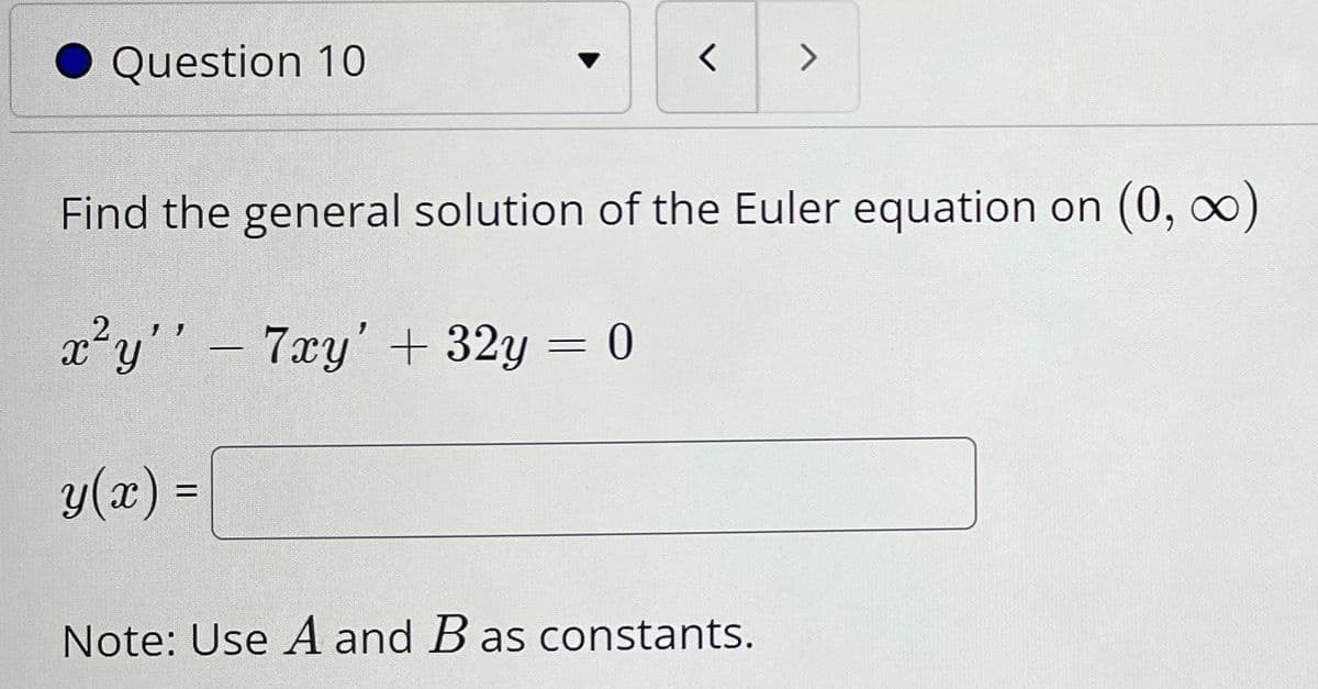 Question 10
<>
Find the general solution of the Euler equation on (0, o)
x²y'' -7xy' + 32y = 0
y(x) =
Note: Use A and B as constants.
