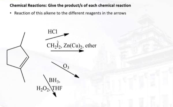 Chemical Reactions: Give the product/s of each chemical reaction
• Reaction of this alkene to the different reagents in the arrows
HCI
CH₂12, Zn(Cu)2, ether
BH 3,
H₂O₂, THF
03
80