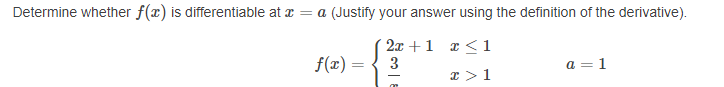 Determine whether f(x) is differentiable at a = a (Justify your answer using the definition of the derivative).
´ 2x + 1 ¤<1
3
f(x) =
a = 1
x >1
