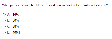 What percent value should the desired housing or front-end ratio not exceed?
O A. 36%
О В. 80%
О С. 28%
O D. 100%
