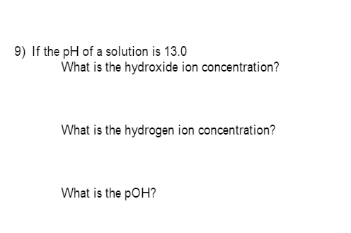 9) If the pH of a solution is 13.0
What is the hydroxide ion concentration?
What is the hydrogen ion concentration?
What is the pOH?

