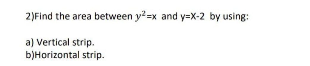 2)Find the area between y2=x and y=X-2 by using:
a) Vertical strip.
b)Horizontal strip.
