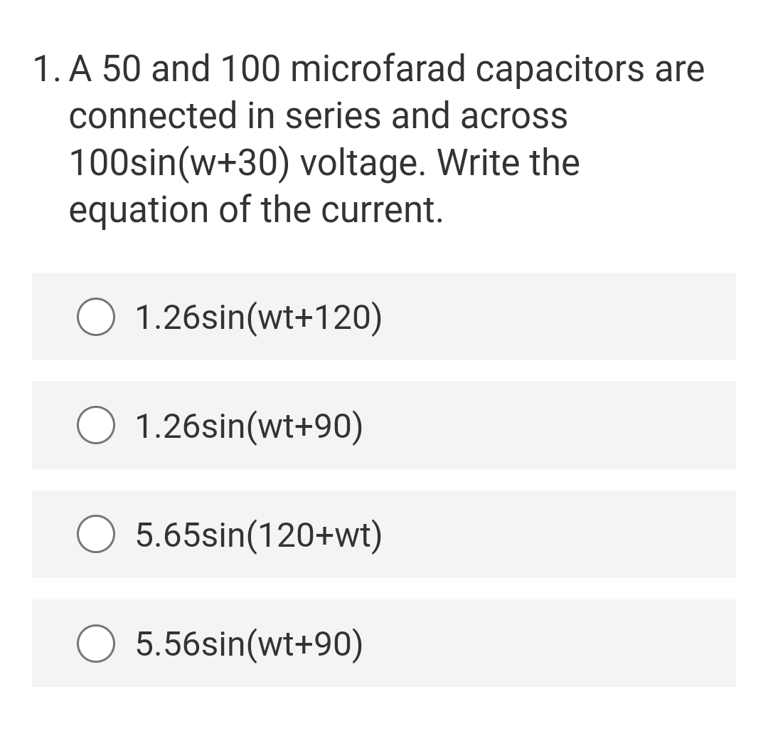 1. A 50 and 100 microfarad capacitors are
connected in series and across
100sin(w+30) voltage. Write the
equation of the current.
O 1.26sin(wt+120)
1.26sin(wt+90)
5.65sin(120+wt)
5.56sin(wt+90)
