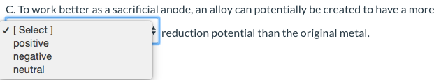C. To work better as a sacrificial anode, an alloy can potentially be created to have a more
/ [ Select]
positive
negative
reduction potential than the original metal.
neutral
