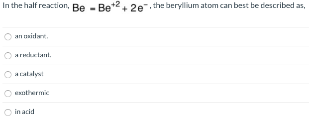 In the half reaction, Be = Be+2+ 2e¯, the beryllium atom can best be described as,
an oxidant.
a reductant.
a catalyst
exothermic
in acid
