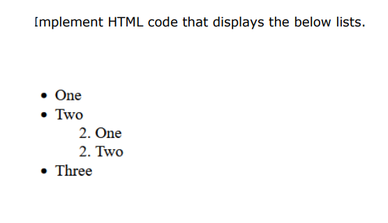 Implement HTML code that displays the below lists.
• One
• Two
2. One
2. Two
• Three
