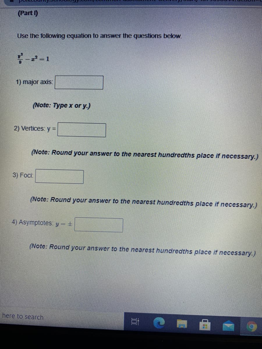 (Part I)
Use the following equation to answer the questions below.
= 1
1) major axis:
(Note: Type x or y.)
2) Vertices: y =
(Note: Round your answer to the nearest hundredths place if necessary.)
3) Foci.
(Note: Round your answer to the nearest hundredths place if necessary.)
4) Asymptotes y - +
(Note: Round your answer to the nearest hundredths place if necessary.)
here to search
