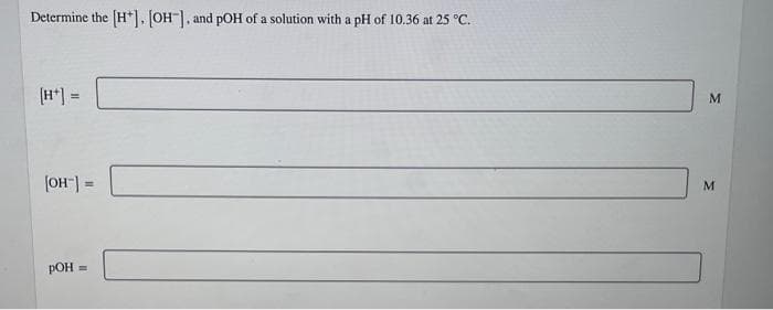 Determine the [H*], [OH], and pOH of a solution with a pH of 10.36 at 25 °C.
(H*] =
M.
(OH"] =
%3D
РОН
%3D
