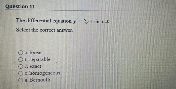 Question 11
The differential equation y' = 2y+sin x is
Select the correct answer.
O a. linear
O b. separable
O c. exact
O d. homogeneous
O e. Bernoulli