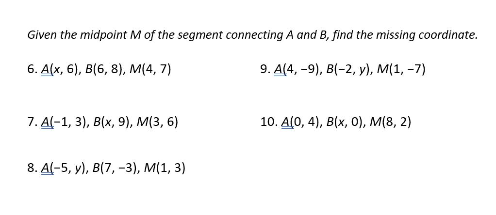 Given the midpoint M of the segment connecting A and B, find the missing coordinate.
6. А\x, 6), B(6, 8), м(4, 7)
9. А(4, -9), в(-2, у), М(1, -7)
7. А(-1, 3), в(х, 9), М(3, 6)
10. А(0, 4), в(х, 0), M(8, 2)
8. A(-5, y), В(7, -3), M(1, 3)
