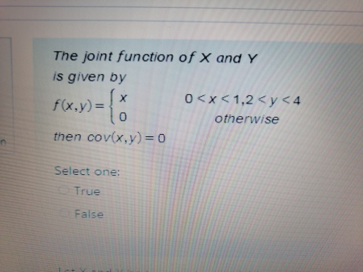 The joint function of X and Y
is given by
0<x<1,2 <y<4
f(x.y)3D
otherwise
then cov(x,y)= 0
Select one:
True
False
