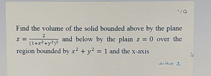 Find the volume of the solid bounded above by the plane
and below by the plain z = 0 over the
= Z
(1+x2+y2)2
region bounded by x2 + y2 = 1 and the x-axis
