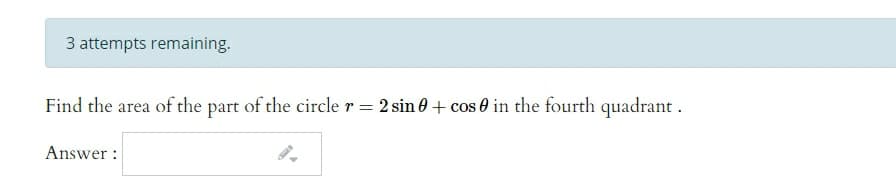 3 attempts remaining.
Find the area of the part of the circle r = 2 sin 0 + cos 0 in the fourth quadrant.
Answer :
