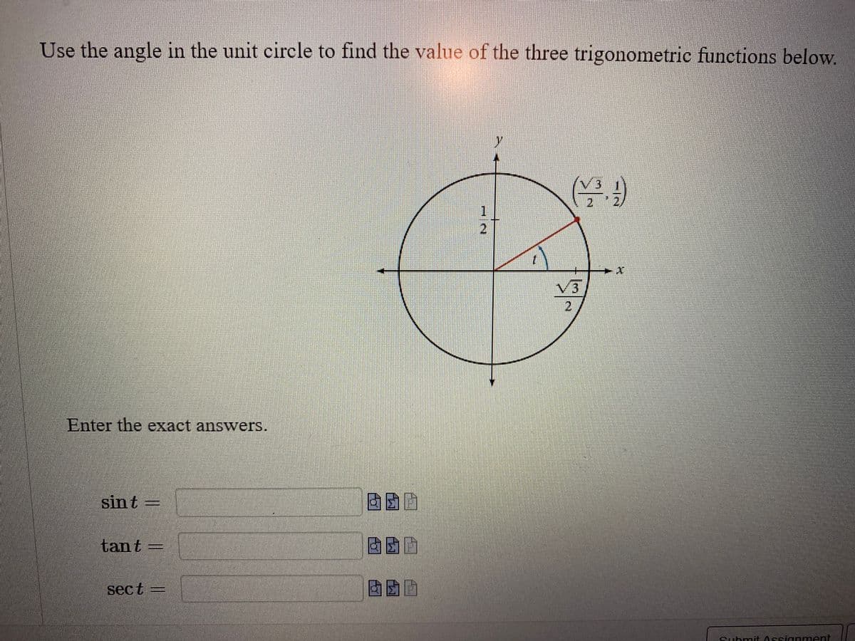Use the angle in the unit circle to find the value of the three trigonometric functions below.
9
Enter the exact answers.
sin t
tant
sect
BOD
BGD
NP
1
2
1
2
کانه
Submit Assignment