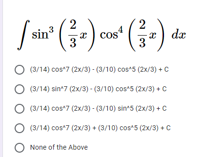 sin
2
3
2
Cos
dx
3
3
(3/14) cos^7 (2x/3) - (3/10) cos*5 (2x/3) + C
(3/14) sin*7 (2x/3) - (3/10) cos^5 (2x/3) + C
O (3/14) cos^7 (2x/3) - (3/10) sin^5 (2x/3) + C
O (3/14) cos^7 (2x/3) + (3/10) cos*5 (2x/3) + C
O None of the Above
