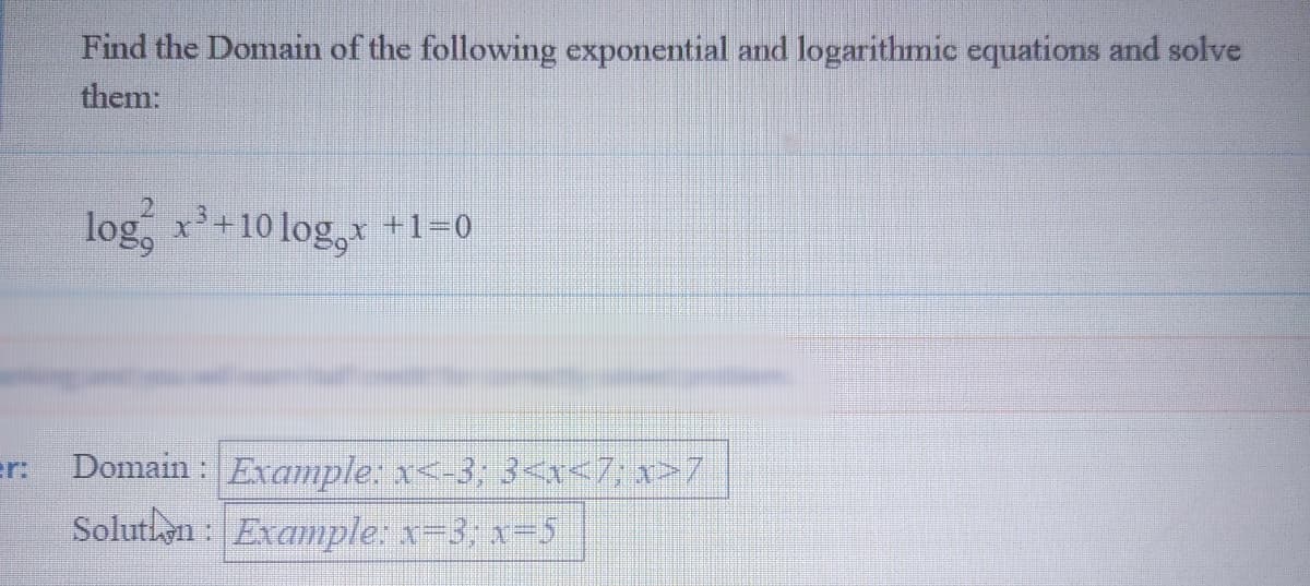 Find the Domain of the following exponential and logarithmic equations and solve
them:
log, x+10 log, +1=0
Domain : Example: x<-3; 3<x<7; x>7
Soluthen : Example: x-3; x-5
er:
