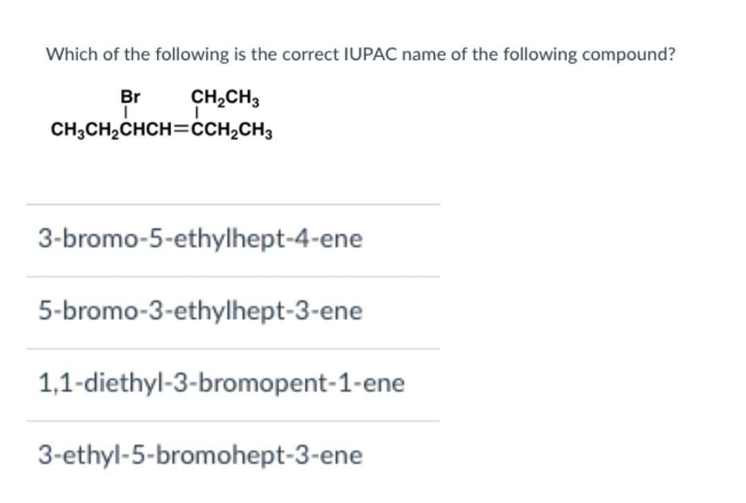Which of the following is the correct IUPAC name of the following compound?
Br
CH2CH3
CH3CH2CHCH=CCH2CH3
3-bromo-5-ethylhept-4-ene
5-bromo-3-ethylhept-3-ene
1,1-diethyl-3-bromopent-1-ene
3-ethyl-5-bromohept-3-ene
